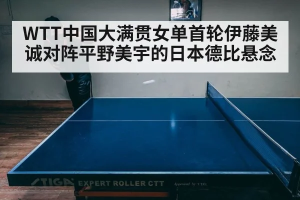 WTT中国大满贯女单首轮伊藤美诚对阵平野美宇的日本德比悬念