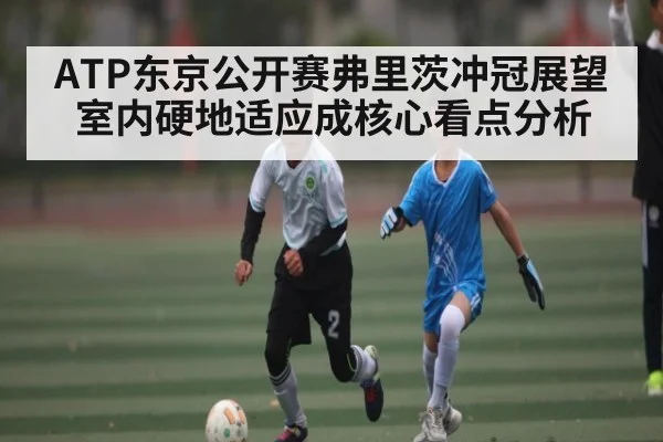 ATP东京公开赛弗里茨冲冠展望 室内硬地适应成核心看点分析