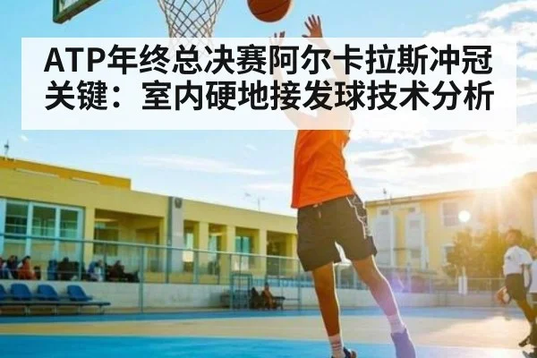 ATP年终总决赛阿尔卡拉斯冲冠关键：室内硬地接发球技术分析