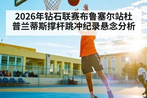 2026年钻石联赛布鲁塞尔站杜普兰蒂斯撑杆跳冲纪录悬念分析