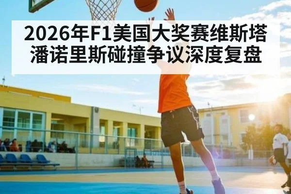 2026年F1美国大奖赛维斯塔潘诺里斯碰撞争议深度复盘