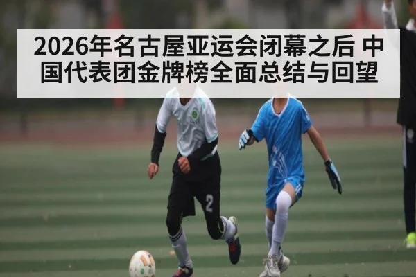 2026年名古屋亚运会闭幕之后 中国代表团金牌榜全面总结与回望