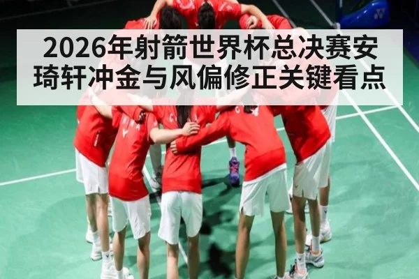 2026年射箭世界杯总决赛安琦轩冲金与风偏修正关键看点