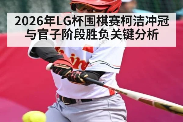 2026年LG杯围棋赛柯洁冲冠与官子阶段胜负关键分析