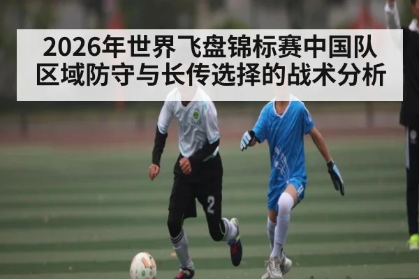 2026年世界飞盘锦标赛中国队区域防守与长传选择的战术分析