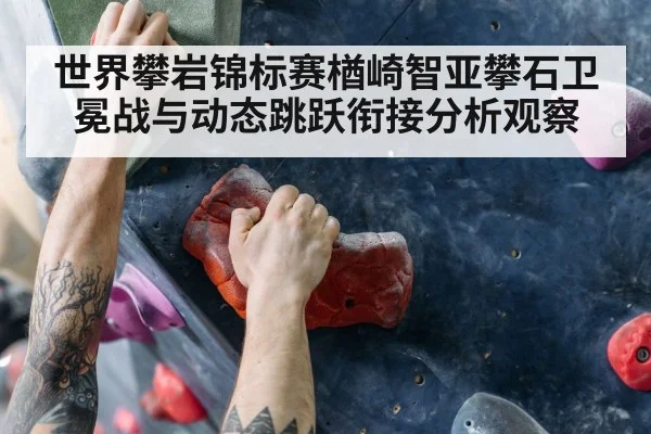 世界攀岩锦标赛楢崎智亚攀石卫冕战与动态跳跃衔接分析观察